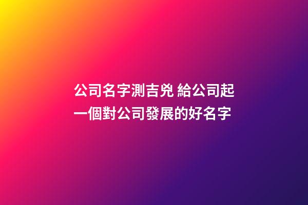 公司名字測吉兇 給公司起一個對公司發展的好名字-第1張-公司起名-玄機派